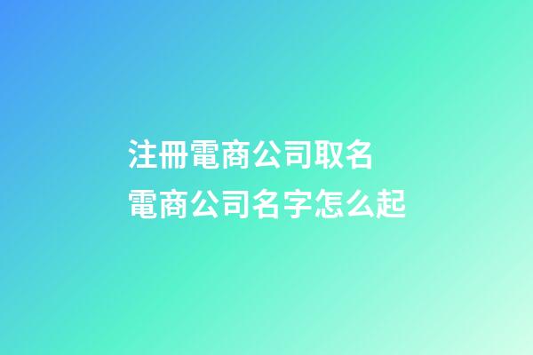 注冊電商公司取名 電商公司名字怎么起-第1張-公司起名-玄機派